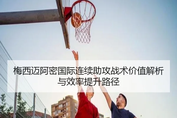 梅西迈阿密国际连续助攻战术价值解析与效率提升路径