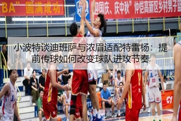 小波特谈迪班萨与浓眉适配特雷杨：提前传球如何改变球队进攻节奏